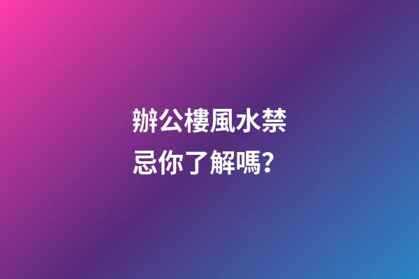 辦公樓風水禁忌你了解嗎？