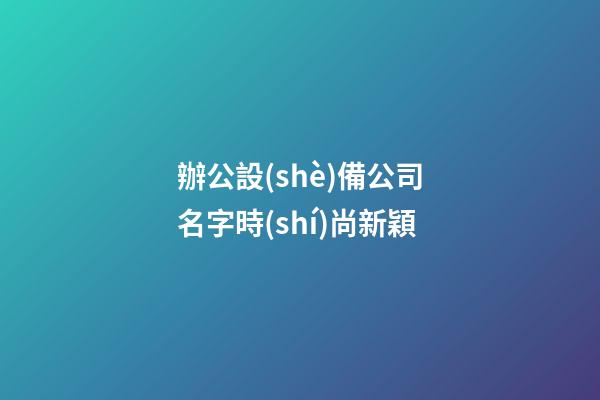 辦公設(shè)備公司名字時(shí)尚新穎
