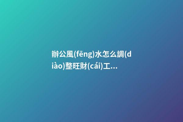 辦公風(fēng)水怎么調(diào)整旺財(cái)工作不愁