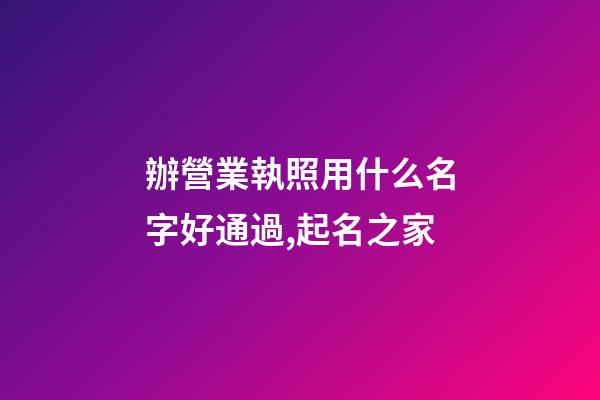 辦營業執照用什么名字好通過,起名之家-第1張-店鋪起名-玄機派