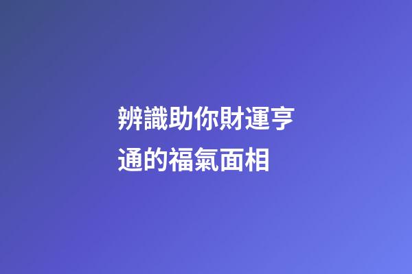 辨識助你財運亨通的福氣面相