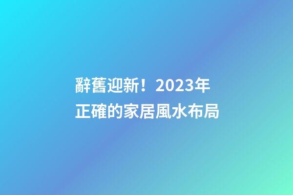 辭舊迎新！2023年正確的家居風水布局