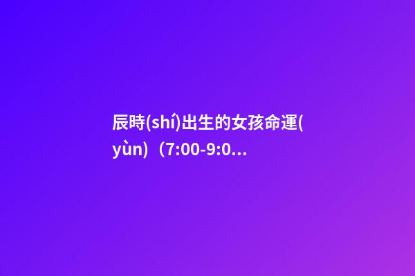 辰時(shí)出生的女孩命運(yùn)（7:00-9:00）