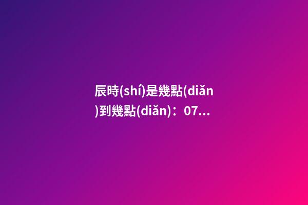 辰時(shí)是幾點(diǎn)到幾點(diǎn)：07:00至09:00