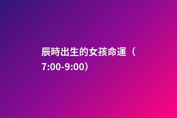 辰時出生的女孩命運（7:00-9:00）