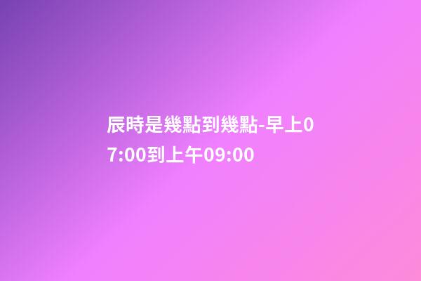 辰時是幾點到幾點-早上07:00到上午09:00