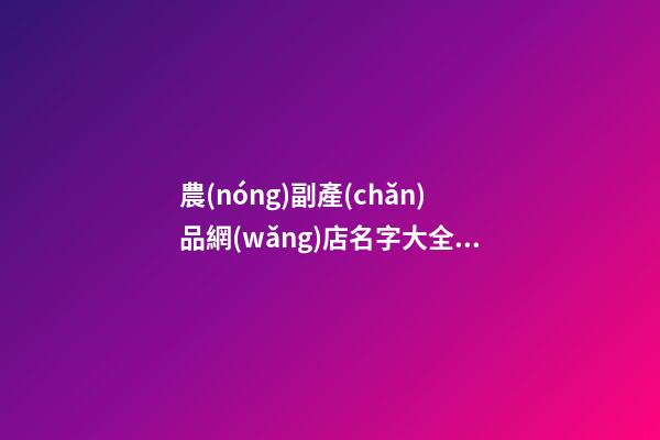 農(nóng)副產(chǎn)品網(wǎng)店名字大全，網(wǎng)店取名時(shí)需注意些什么-第1張-店鋪起名-玄機(jī)派