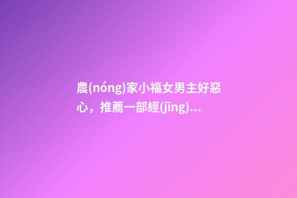 農(nóng)家小福女男主好惡心，推薦一部經(jīng)典古言種田文《重生小地主》-第1張-觀點(diǎn)-玄機(jī)派