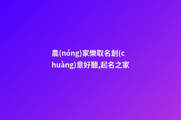 農(nóng)家樂取名創(chuàng)意好聽,起名之家-第1張-店鋪起名-玄機派