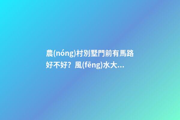 農(nóng)村別墅門前有馬路好不好？風(fēng)水大師聽(tīng)了直搖頭