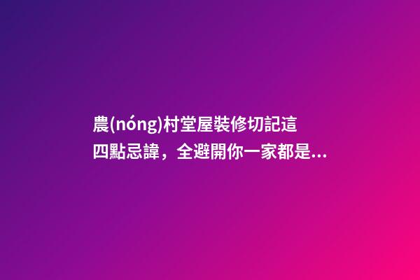 農(nóng)村堂屋裝修切記這四點忌諱，全避開你一家都是有福之人財源滾滾