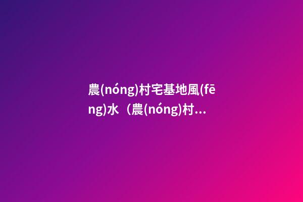 農(nóng)村宅基地風(fēng)水（農(nóng)村宅基地風(fēng)水布局）