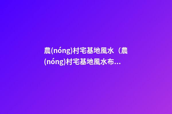 農(nóng)村宅基地風水（農(nóng)村宅基地風水布局）