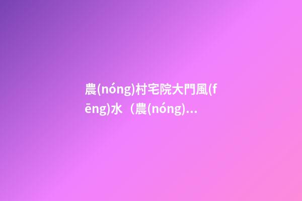 農(nóng)村宅院大門風(fēng)水（農(nóng)村宅院大門風(fēng)水圖解）