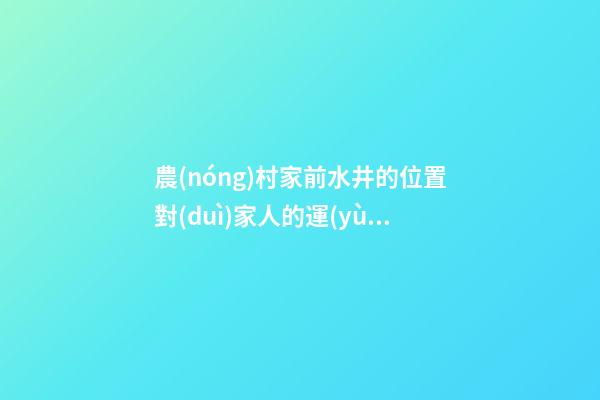 農(nóng)村家前水井的位置對(duì)家人的運(yùn)勢(shì)有一定影響