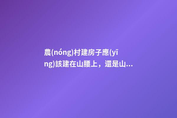 農(nóng)村建房子應(yīng)該建在山腰上，還是山腳或山谷，有什么講究呢？