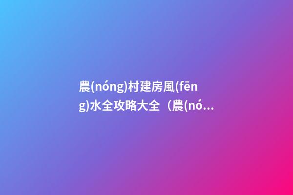 農(nóng)村建房風(fēng)水全攻略大全（農(nóng)村建房好風(fēng)水圖解）