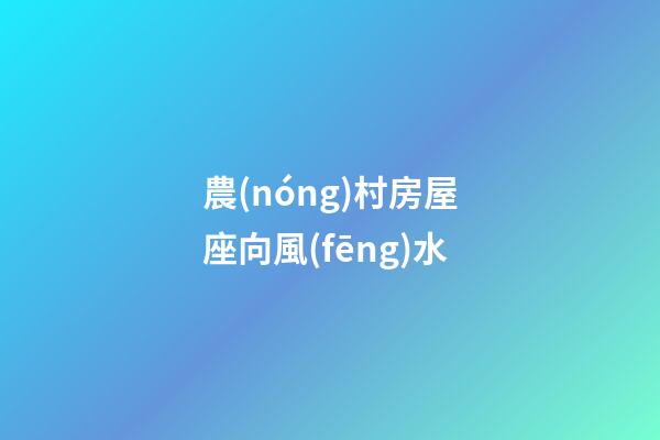 農(nóng)村房屋座向風(fēng)水