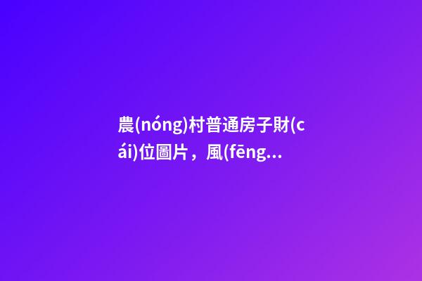 農(nóng)村普通房子財(cái)位圖片，風(fēng)水中陽(yáng)宅風(fēng)水、陰宅風(fēng)水、五黃位、財(cái)位等的意思-第1張-觀點(diǎn)-玄機(jī)派