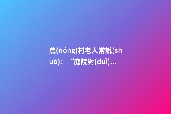 農(nóng)村老人常說(shuō)：“庭院對(duì)門(mén)開(kāi)，家敗主斷財(cái)”，啥意思，有啥講究