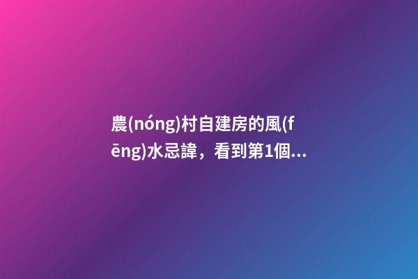 農(nóng)村自建房的風(fēng)水忌諱，看到第1個我就嚇哭了！
