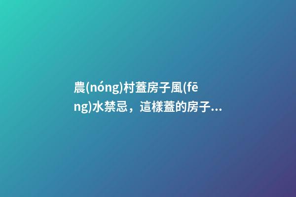 農(nóng)村蓋房子風(fēng)水禁忌，這樣蓋的房子更有福氣
