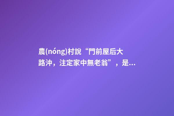 農(nóng)村說“門前屋后大路沖，注定家中無老翁”，是有道理的！