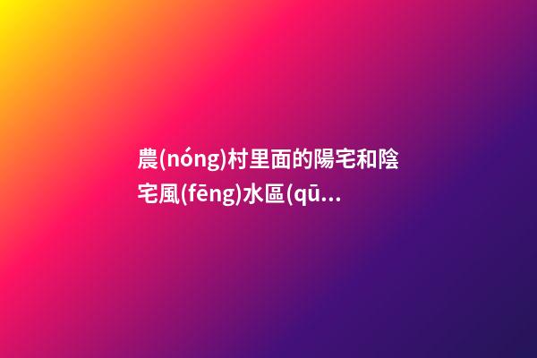 農(nóng)村里面的陽宅和陰宅風(fēng)水區(qū)別
