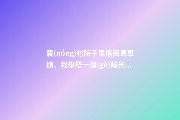 農(nóng)村院子里搭簡易車棚，我想搭一個(gè)陽光雨棚-第1張-觀點(diǎn)-玄機(jī)派