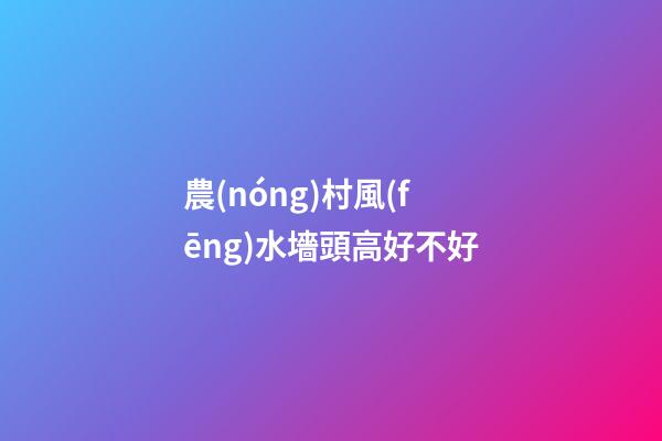 農(nóng)村風(fēng)水墻頭高好不好