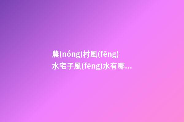 農(nóng)村風(fēng)水宅子風(fēng)水有哪些