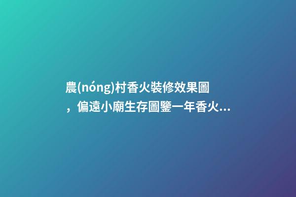 農(nóng)村香火裝修效果圖，偏遠小廟生存圖鑒一年香火不超1萬-第1張-觀點-玄機派