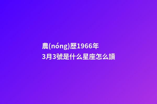 農(nóng)歷1966年3月3號是什么星座怎么讀