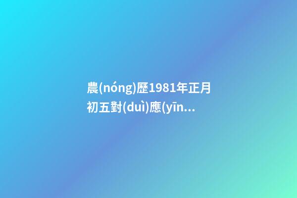 農(nóng)歷1981年正月初五對(duì)應(yīng)的星座是什么-第1張-星座運(yùn)勢(shì)-玄機(jī)派