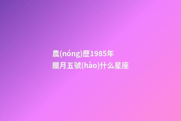 農(nóng)歷1985年臘月五號(hào)什么星座-第1張-星座運(yùn)勢-玄機(jī)派