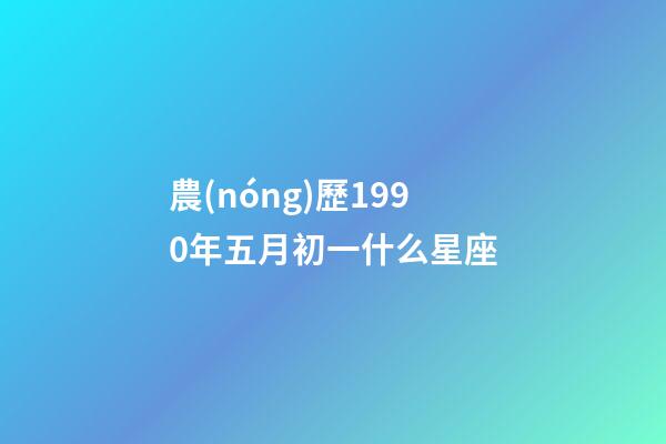 農(nóng)歷1990年五月初一什么星座-第1張-星座運(yùn)勢-玄機(jī)派