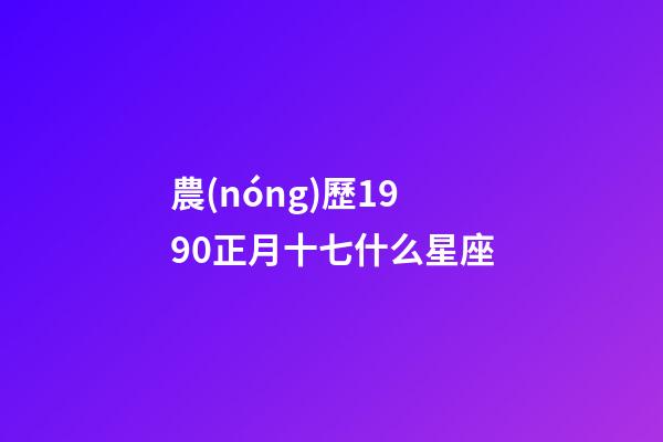農(nóng)歷1990正月十七什么星座-第1張-星座運(yùn)勢(shì)-玄機(jī)派