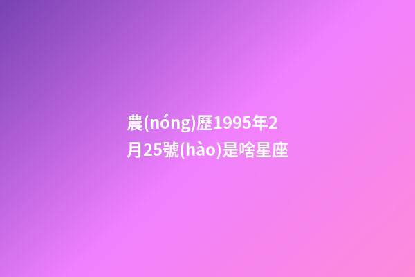 農(nóng)歷1995年2月25號(hào)是啥星座-第1張-星座運(yùn)勢(shì)-玄機(jī)派