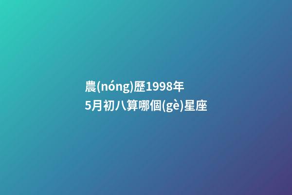 農(nóng)歷1998年5月初八算哪個(gè)星座-第1張-星座運(yùn)勢(shì)-玄機(jī)派