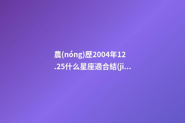 農(nóng)歷2004年12.25什么星座適合結(jié)婚-第1張-星座運(yùn)勢-玄機(jī)派