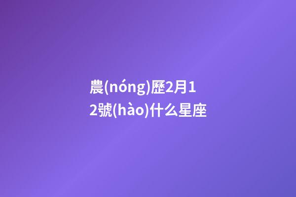農(nóng)歷2月12號(hào)什么星座-第1張-星座運(yùn)勢(shì)-玄機(jī)派