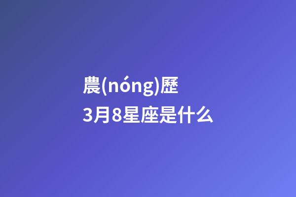 農(nóng)歷3月8星座是什么-第1張-星座運勢-玄機派