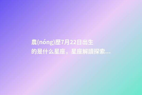 農(nóng)歷7月22日出生的是什么星座，星座解讀探索十二星座的性格與特點(diǎn)-第1張-觀點(diǎn)-玄機(jī)派