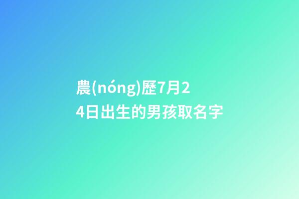 農(nóng)歷7月24日出生的男孩取名字(農(nóng)歷7月24日出生的人)-第1張-男孩起名-玄機(jī)派