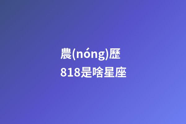 農(nóng)歷818是啥星座-第1張-星座運(yùn)勢(shì)-玄機(jī)派