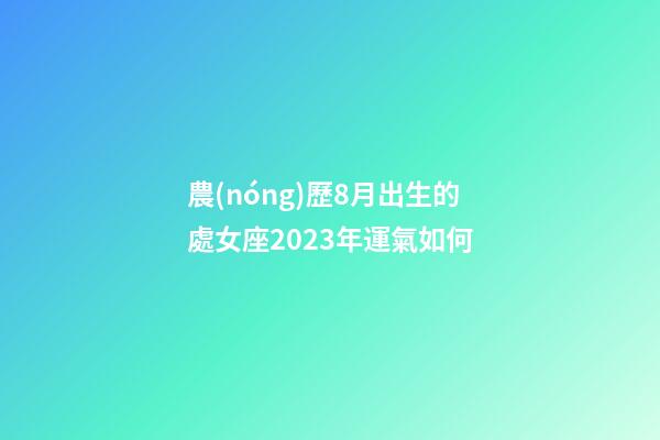 農(nóng)歷8月出生的處女座2023年運氣如何-第1張-星座運勢-玄機派