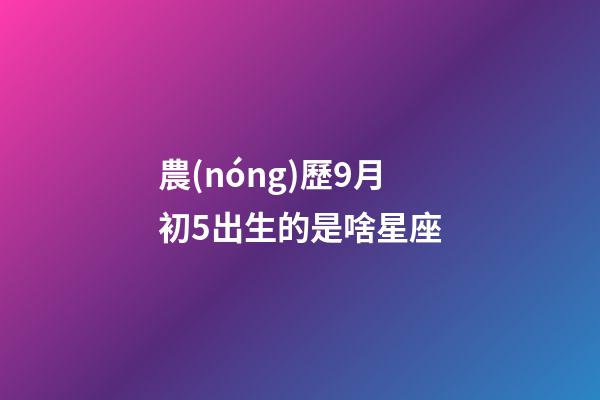 農(nóng)歷9月初5出生的是啥星座-第1張-星座運(yùn)勢(shì)-玄機(jī)派