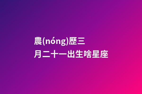 農(nóng)歷三月二十一出生啥星座-第1張-星座運勢-玄機派