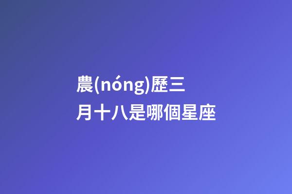 農(nóng)歷三月十八是哪個星座-第1張-星座運勢-玄機派