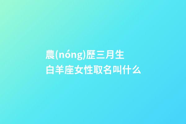 農(nóng)歷三月生白羊座女性取名叫什么-第1張-星座運(yùn)勢(shì)-玄機(jī)派